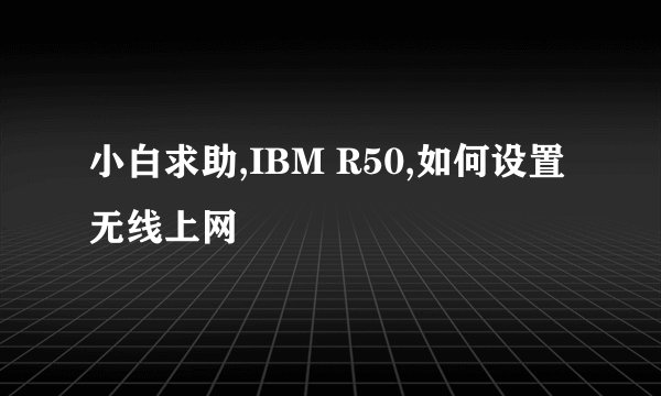 小白求助,IBM R50,如何设置无线上网