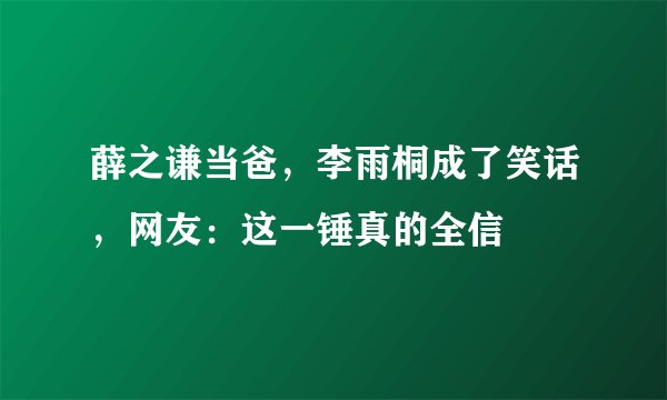 薛之谦当爸，李雨桐成了笑话，网友：这一锤真的全信