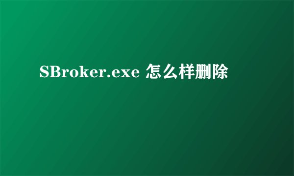 SBroker.exe 怎么样删除