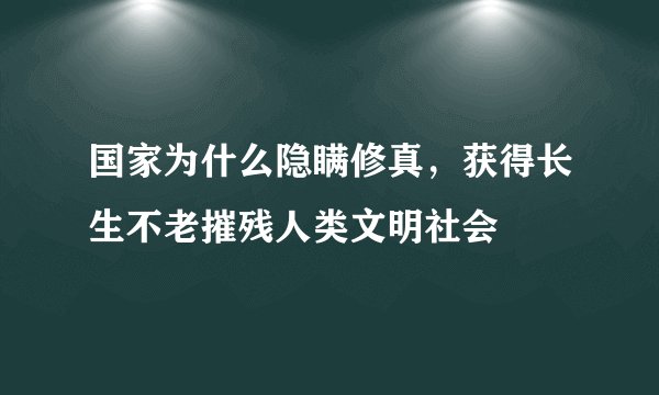国家为什么隐瞒修真，获得长生不老摧残人类文明社会