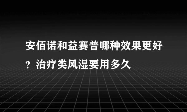 安佰诺和益赛普哪种效果更好？治疗类风湿要用多久