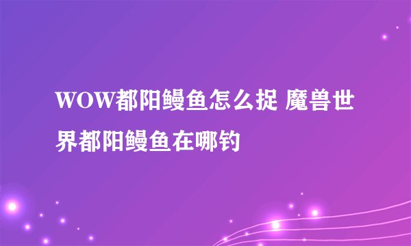 WOW都阳鳗鱼怎么捉 魔兽世界都阳鳗鱼在哪钓