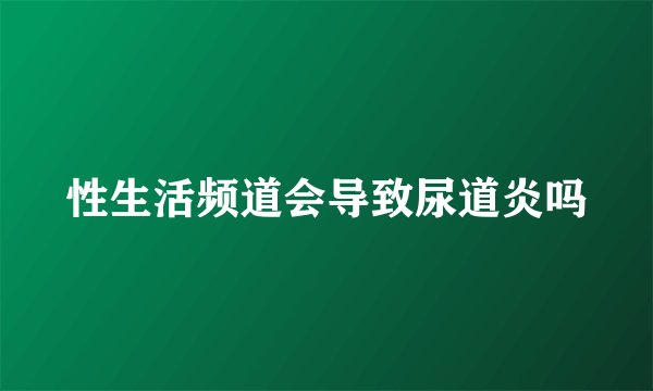 性生活频道会导致尿道炎吗