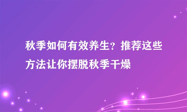 秋季如何有效养生？推荐这些方法让你摆脱秋季干燥