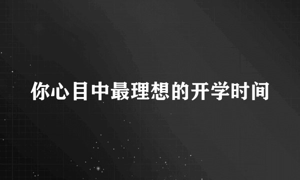 你心目中最理想的开学时间