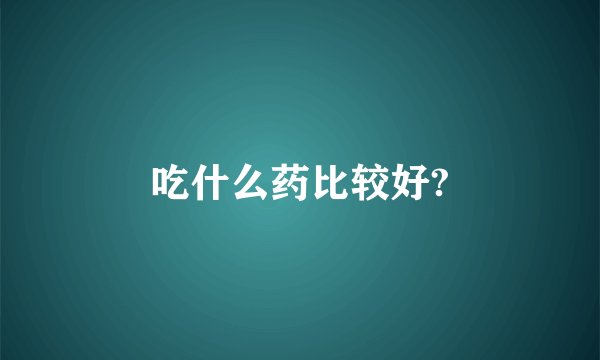 吃什么药比较好?