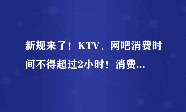 新规来了！KTV、网吧消费时间不得超过2小时！消费者不得超核定人数50%
