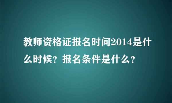 教师资格证报名时间2014是什么时候？报名条件是什么？