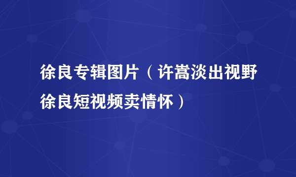 徐良专辑图片（许嵩淡出视野徐良短视频卖情怀）