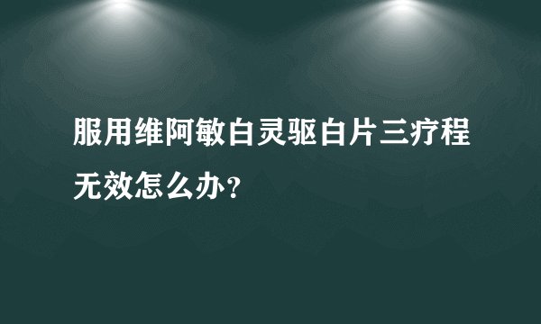 服用维阿敏白灵驱白片三疗程无效怎么办？