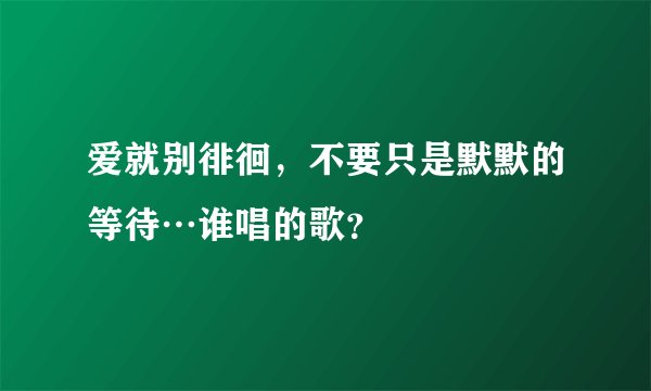爱就别徘徊，不要只是默默的等待…谁唱的歌？