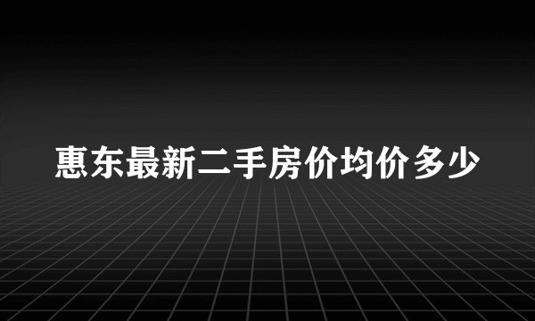 惠东最新二手房价均价多少