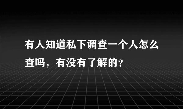 有人知道私下调查一个人怎么查吗，有没有了解的？