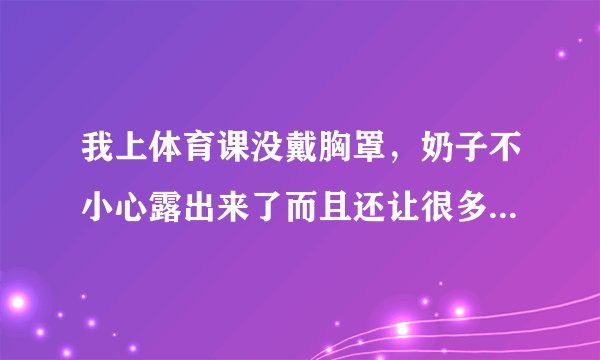 我上体育课没戴胸罩，奶子不小心露出来了而且还让很多人看见了怎么办阿