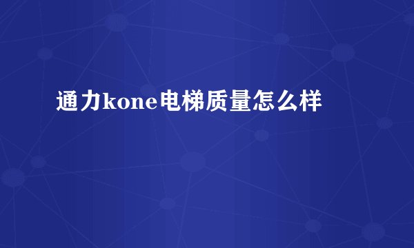 通力kone电梯质量怎么样