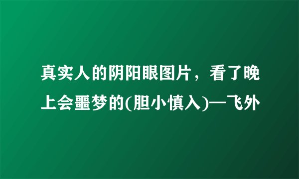 真实人的阴阳眼图片，看了晚上会噩梦的(胆小慎入)—飞外