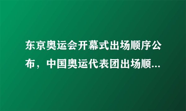 东京奥运会开幕式出场顺序公布，中国奥运代表团出场顺序定了！