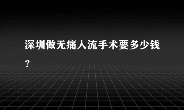 深圳做无痛人流手术要多少钱？ 