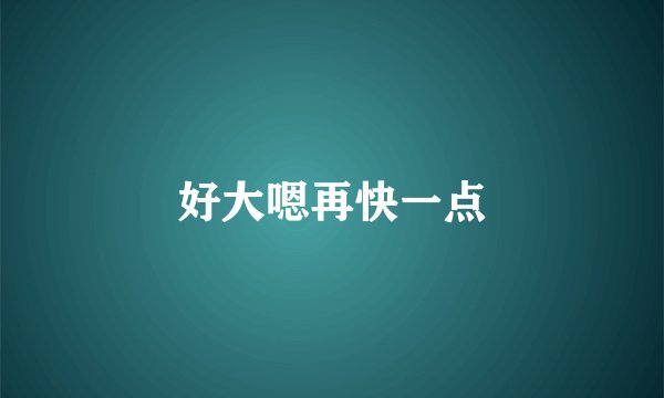 好大嗯再快一点