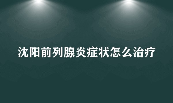 沈阳前列腺炎症状怎么治疗