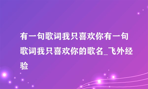 有一句歌词我只喜欢你有一句歌词我只喜欢你的歌名_飞外经验