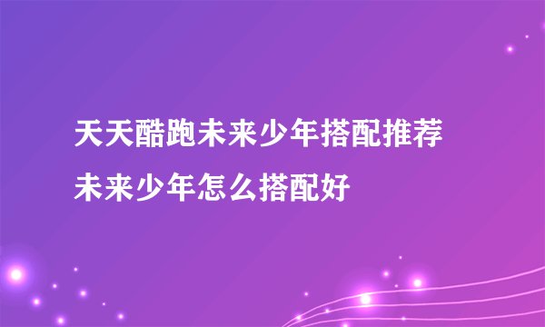 天天酷跑未来少年搭配推荐 未来少年怎么搭配好