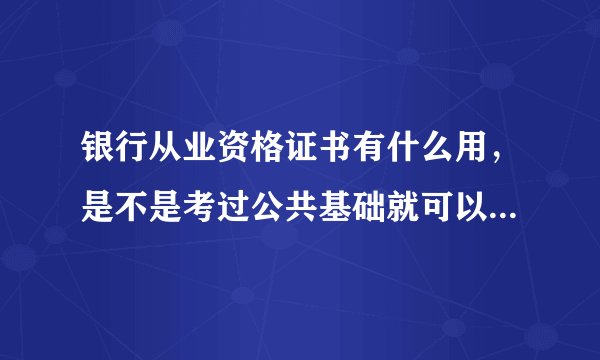 银行从业资格证书有什么用，是不是考过公共基础就可以申请了？