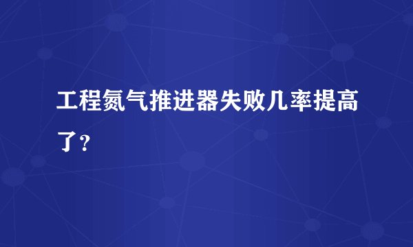 工程氮气推进器失败几率提高了？