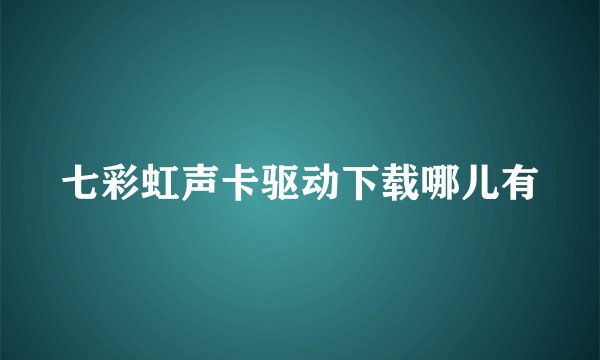 七彩虹声卡驱动下载哪儿有