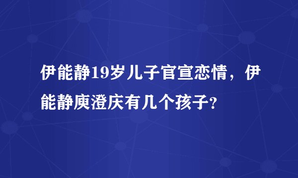 伊能静19岁儿子官宣恋情，伊能静庾澄庆有几个孩子？