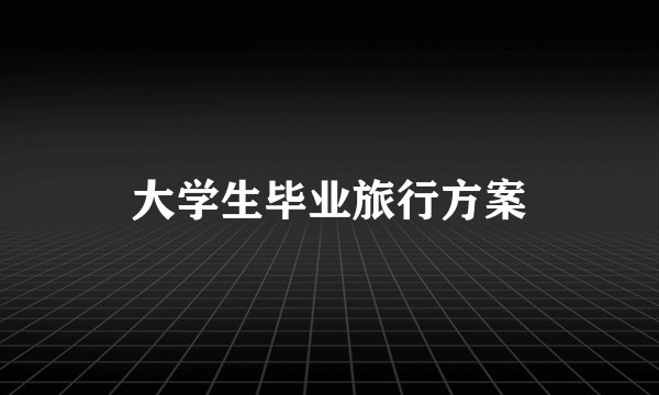 大学生毕业旅行方案