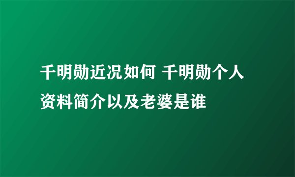 千明勋近况如何 千明勋个人资料简介以及老婆是谁