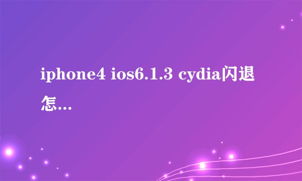 iphone4 ios6.1.3 cydia闪退怎么处理??