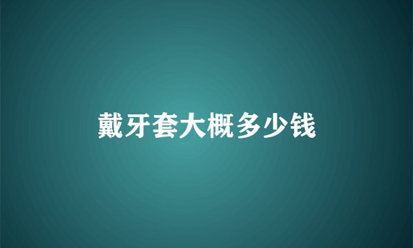 戴牙套大概多少钱