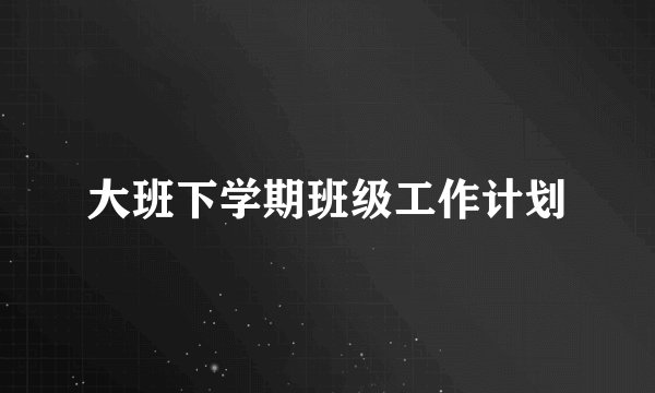 大班下学期班级工作计划