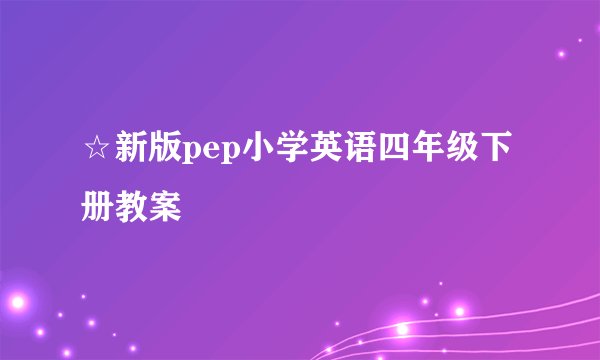 ☆新版pep小学英语四年级下册教案