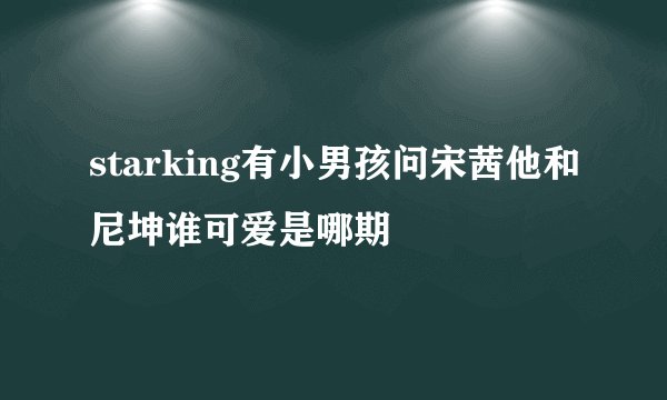 starking有小男孩问宋茜他和尼坤谁可爱是哪期