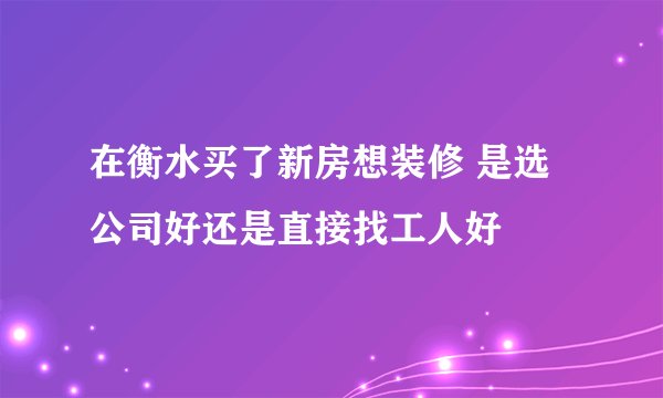 在衡水买了新房想装修 是选公司好还是直接找工人好