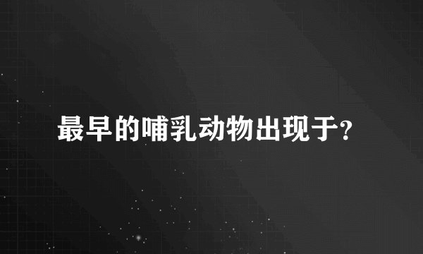 最早的哺乳动物出现于？