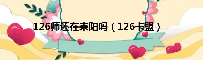 126师还在耒阳吗（126卡盟）