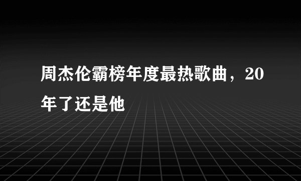 周杰伦霸榜年度最热歌曲，20年了还是他