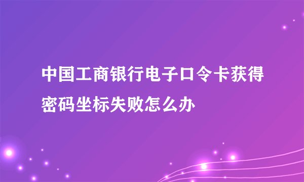 中国工商银行电子口令卡获得密码坐标失败怎么办