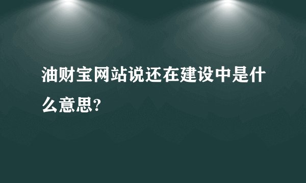 油财宝网站说还在建设中是什么意思?
