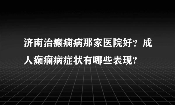 济南治癫痫病那家医院好？成人癫痫病症状有哪些表现?