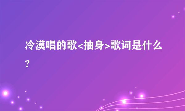冷漠唱的歌<抽身>歌词是什么?