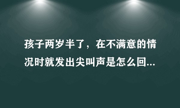 孩子两岁半了，在不满意的情况时就发出尖叫声是怎么回...