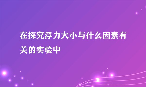在探究浮力大小与什么因素有关的实验中