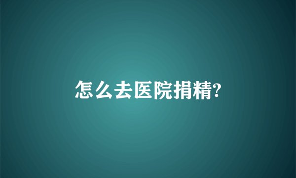 怎么去医院捐精?