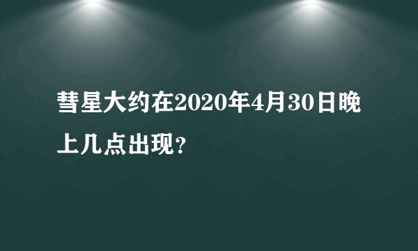 彗星大约在2020年4月30日晚上几点出现？