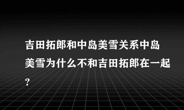 吉田拓郎和中岛美雪关系中岛美雪为什么不和吉田拓郎在一起？